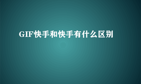 GIF快手和快手有什么区别