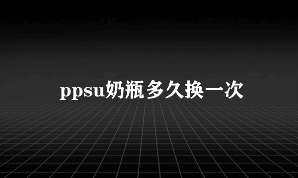  ppsu奶瓶多久换一次