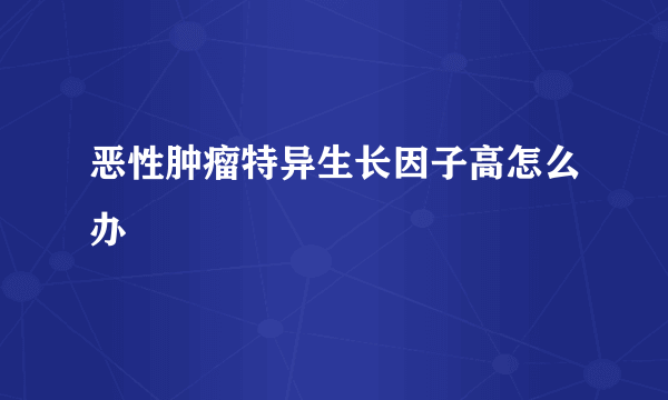 恶性肿瘤特异生长因子高怎么办