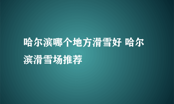 哈尔滨哪个地方滑雪好 哈尔滨滑雪场推荐