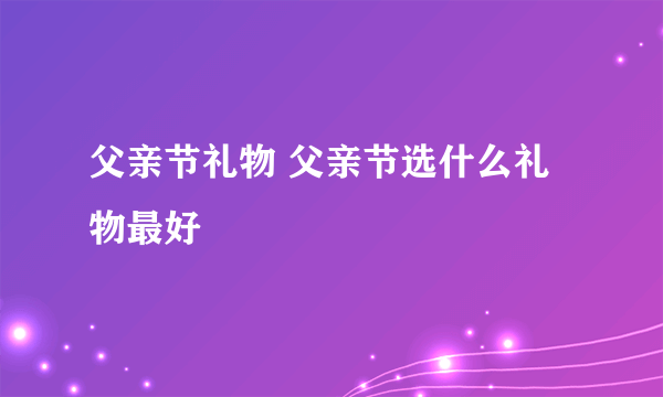 父亲节礼物 父亲节选什么礼物最好