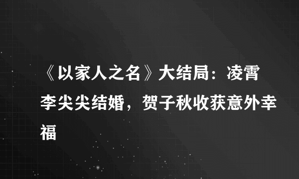 《以家人之名》大结局：凌霄李尖尖结婚，贺子秋收获意外幸福