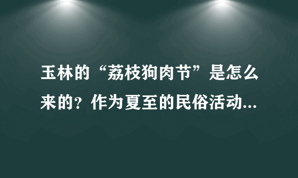 玉林的“荔枝狗肉节”是怎么来的？作为夏至的民俗活动，为什么会被骂得这么惨？