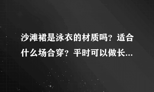 沙滩裙是泳衣的材质吗？适合什么场合穿？平时可以做长裙穿吗？