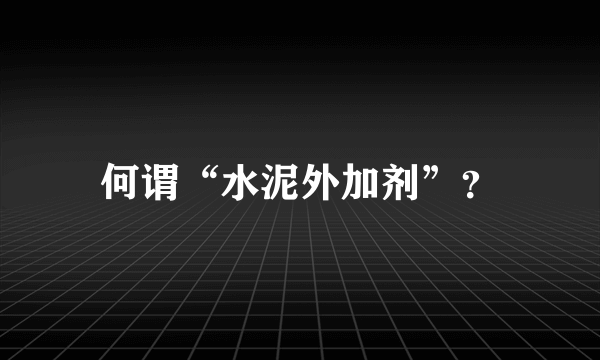 何谓“水泥外加剂”？