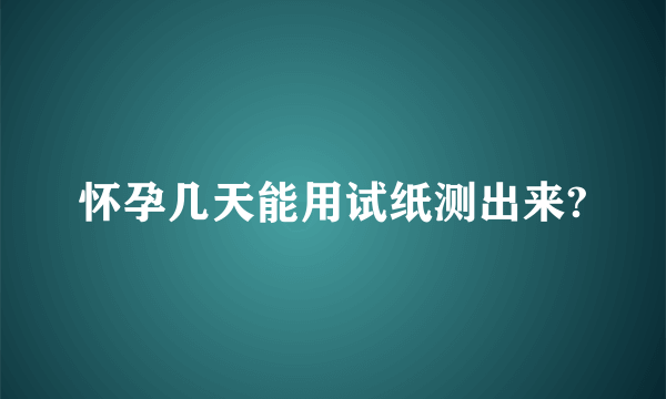 怀孕几天能用试纸测出来?