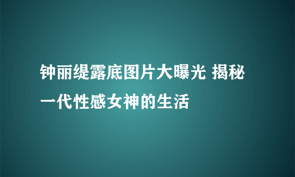 钟丽缇露底图片大曝光 揭秘一代性感女神的生活