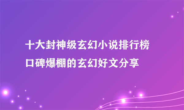 十大封神级玄幻小说排行榜 口碑爆棚的玄幻好文分享