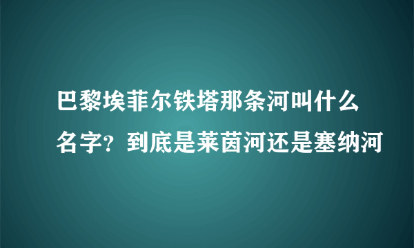 巴黎埃菲尔铁塔那条河叫什么名字？到底是莱茵河还是塞纳河