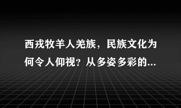 西戎牧羊人羌族，民族文化为何令人仰视？从多姿多彩的民俗说起