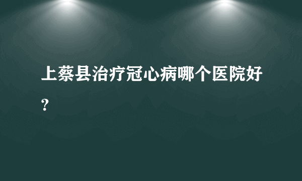 上蔡县治疗冠心病哪个医院好？