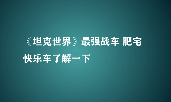 《坦克世界》最强战车 肥宅快乐车了解一下