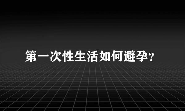 第一次性生活如何避孕？