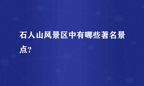 石人山风景区中有哪些著名景点？