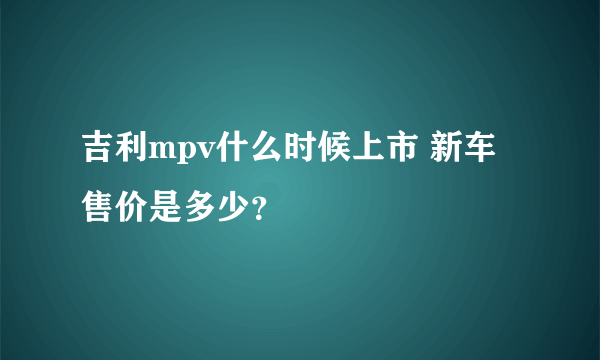 吉利mpv什么时候上市 新车售价是多少？