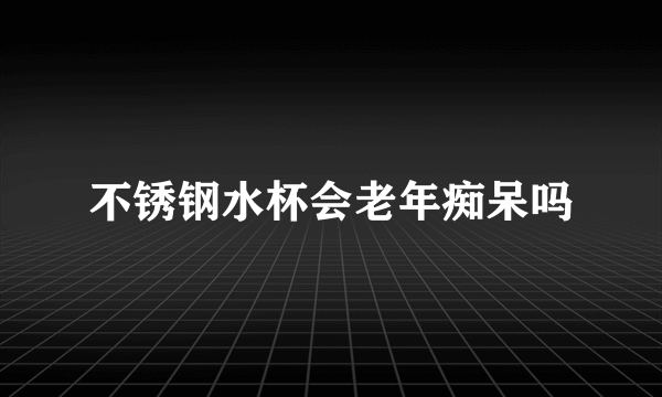 不锈钢水杯会老年痴呆吗