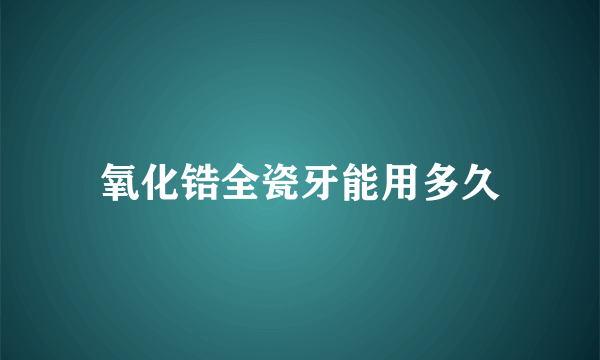 氧化锆全瓷牙能用多久