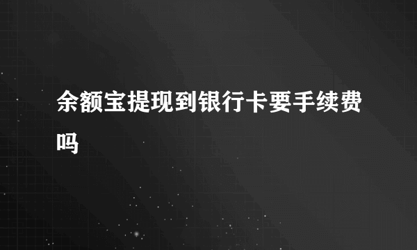 余额宝提现到银行卡要手续费吗