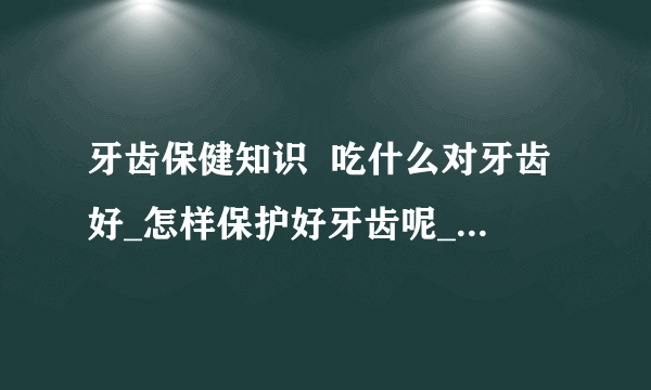 牙齿保健知识  吃什么对牙齿好_怎样保护好牙齿呢_对牙齿有害的食物