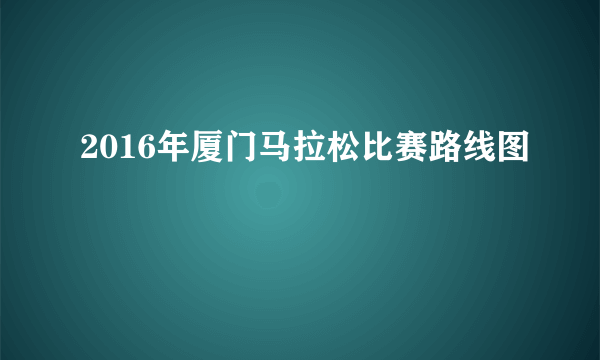 2016年厦门马拉松比赛路线图