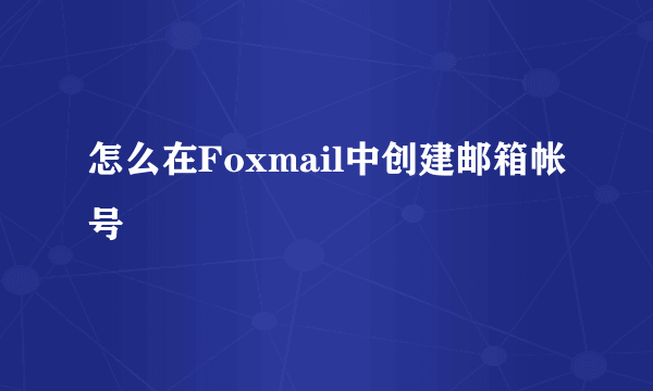 怎么在Foxmail中创建邮箱帐号