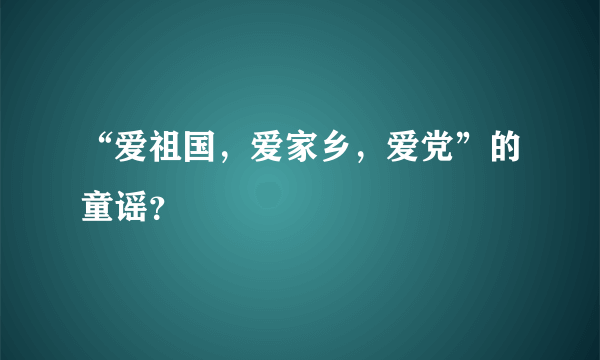 “爱祖国，爱家乡，爱党”的童谣？