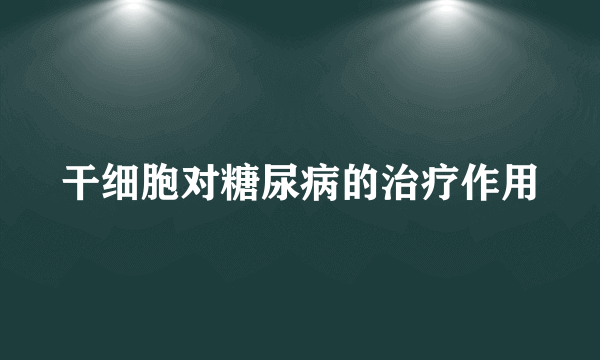 干细胞对糖尿病的治疗作用