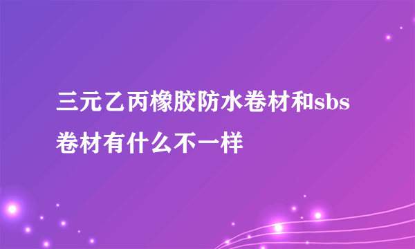 三元乙丙橡胶防水卷材和sbs卷材有什么不一样