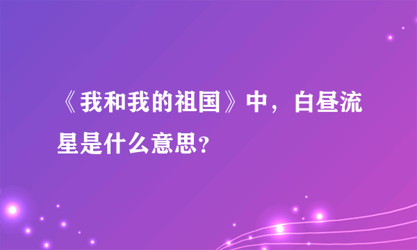 《我和我的祖国》中，白昼流星是什么意思？