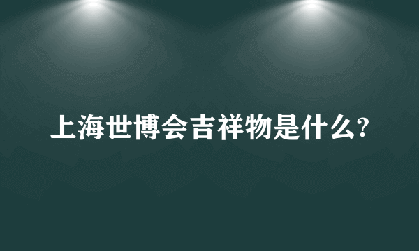 上海世博会吉祥物是什么?