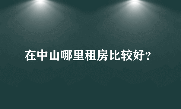 在中山哪里租房比较好？