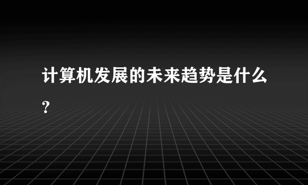 计算机发展的未来趋势是什么？