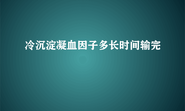 冷沉淀凝血因子多长时间输完