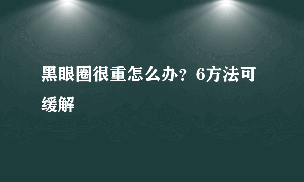 黑眼圈很重怎么办？6方法可缓解