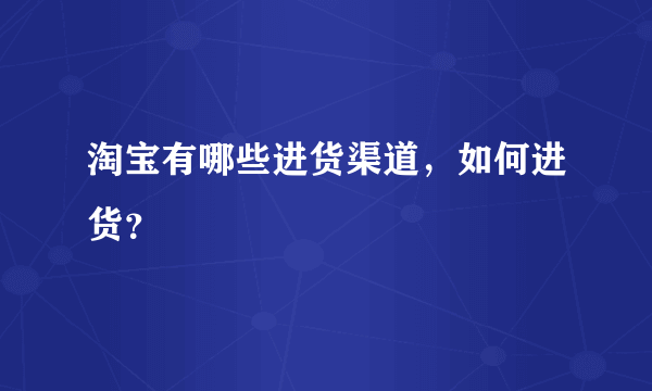 淘宝有哪些进货渠道，如何进货？