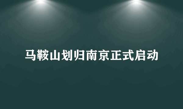 马鞍山划归南京正式启动