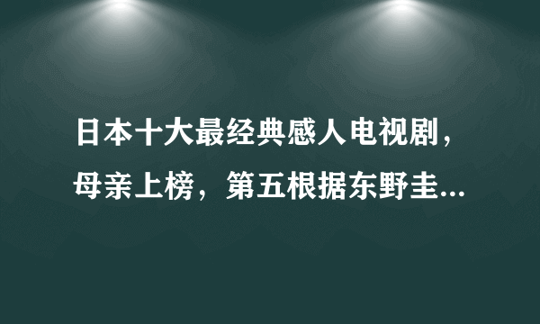 日本十大最经典感人电视剧，母亲上榜，第五根据东野圭吾小说改编