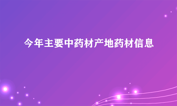 今年主要中药材产地药材信息