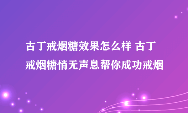 古丁戒烟糖效果怎么样 古丁戒烟糖悄无声息帮你成功戒烟