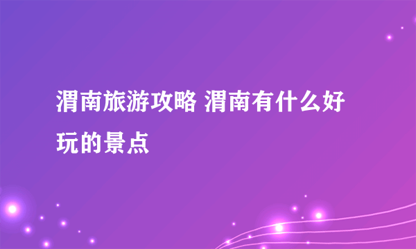 渭南旅游攻略 渭南有什么好玩的景点