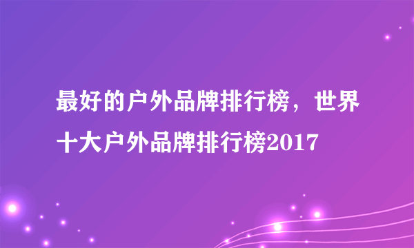 最好的户外品牌排行榜，世界十大户外品牌排行榜2017