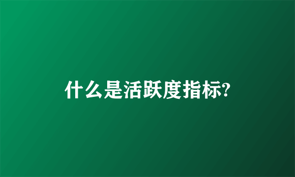 什么是活跃度指标?