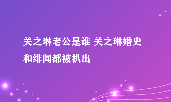 关之琳老公是谁 关之琳婚史和绯闻都被扒出