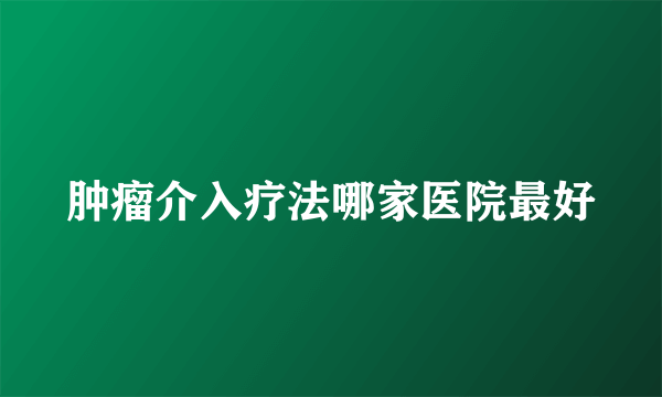 肿瘤介入疗法哪家医院最好