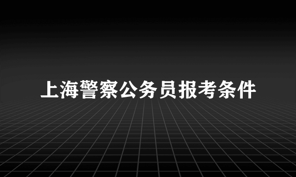 上海警察公务员报考条件