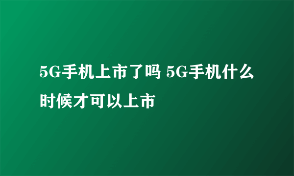 5G手机上市了吗 5G手机什么时候才可以上市