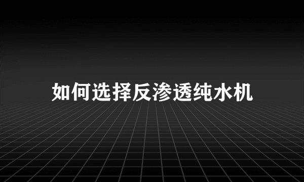 如何选择反渗透纯水机