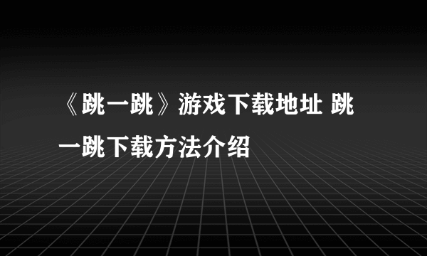 《跳一跳》游戏下载地址 跳一跳下载方法介绍