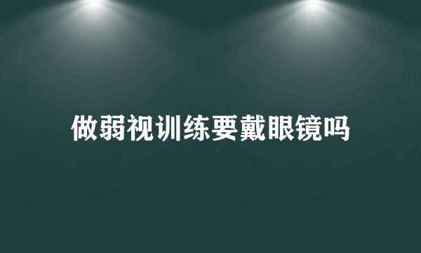 做弱视训练要戴眼镜吗