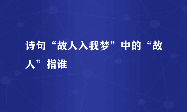 诗句“故人入我梦”中的“故人”指谁﹖